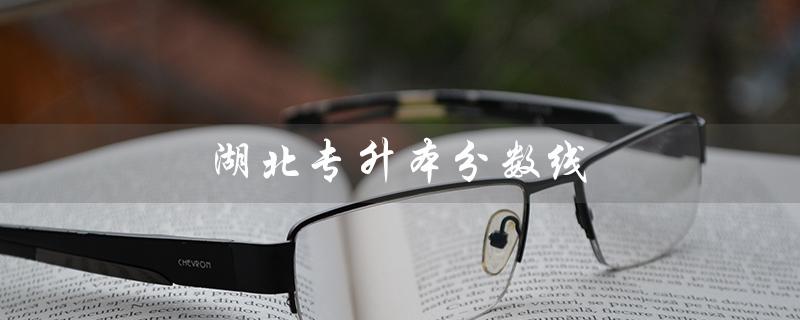 湖北专升本分数线（2022湖北专升本分数线是多少）