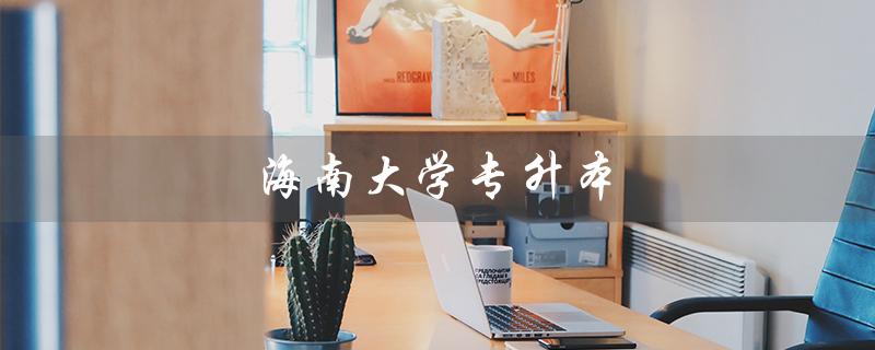 海南大学专升本（海南大学专升本有哪些专业）