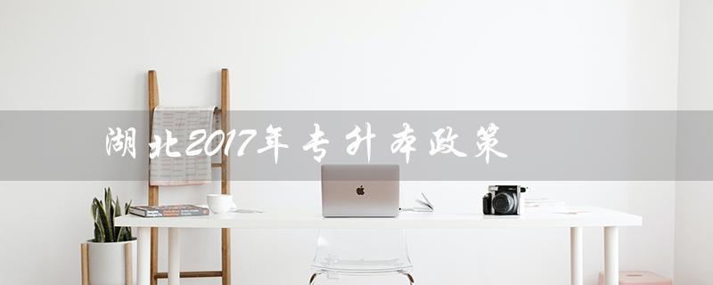 湖北2017年专升本政策（2023年湖北专升本政策是什么）