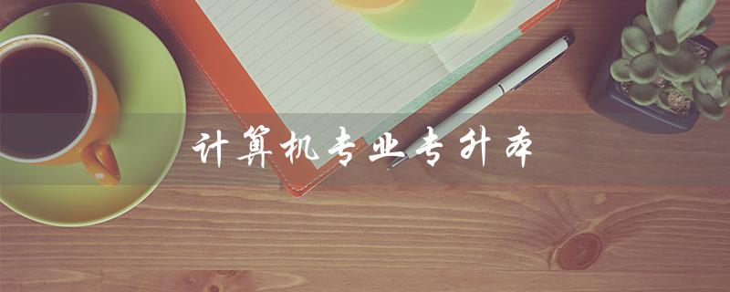 计算机专业专升本（计算机专升本难度）