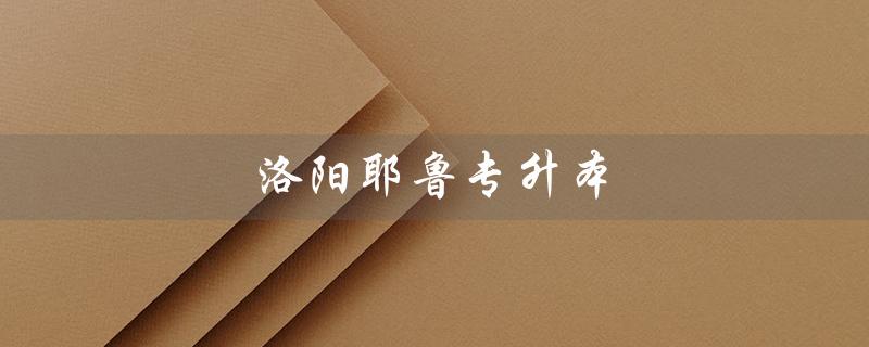 洛阳耶鲁专升本（洛阳耶鲁专升本培训机构地址是什么）