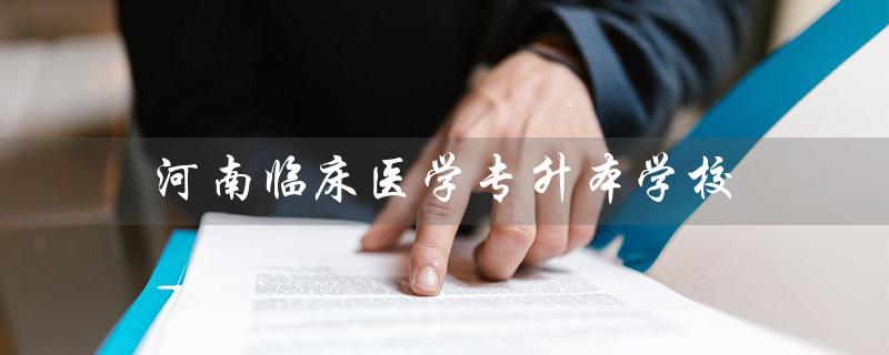 河南临床医学专升本学校（河南哪些学校有临床医学专升本）