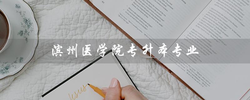 滨州医学院专升本专业（滨州医学院专升本有哪些专业）