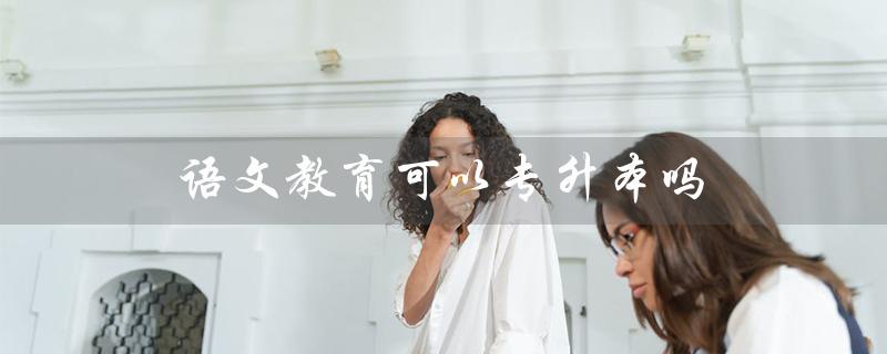 语文教育可以专升本吗（语教专升本可升哪些专业）