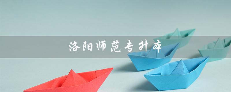 洛阳师范专升本（洛阳师范专升本2023是什么）