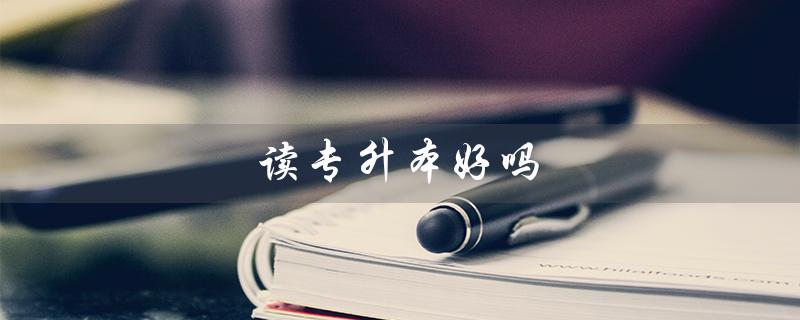 读专升本好吗（读专升本有意义吗）
