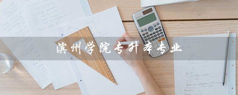 滨州学院专升本专业（滨州学院专升本分数线是多少）