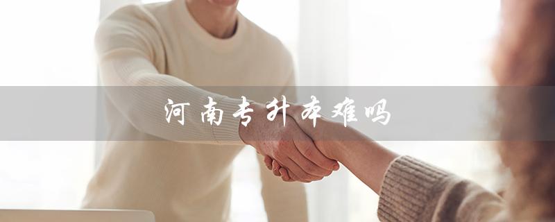 河南专升本难吗（河南专升本通过率高吗）