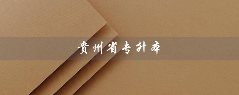 贵州省专升本（贵州省专升本官网是什么）