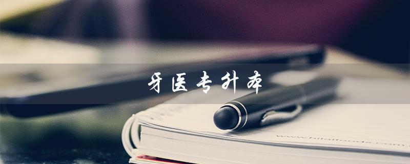 牙医专升本（牙医专升本难度大吗）