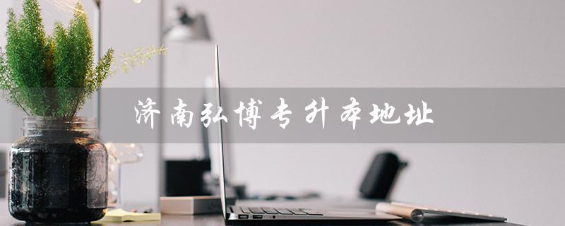 济南弘博专升本地址（济南弘博教育专升本地址是什么）