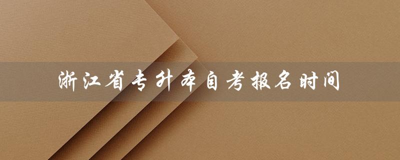 浙江省专升本自考报名时间（浙江省专升本官网是什么）