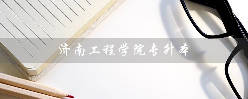 济南工程学院专升本（济南工程学院专升本招生简章是什么）