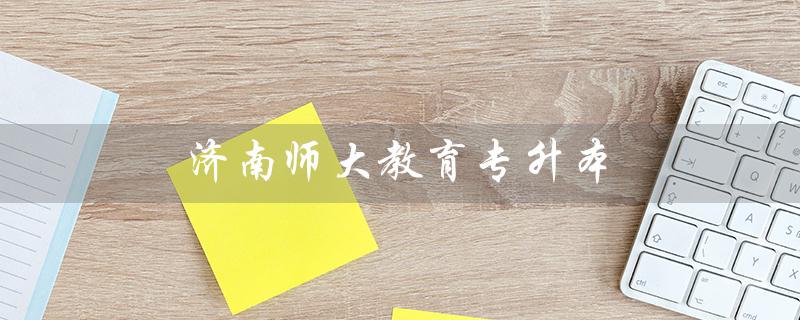 济南师大教育专升本（济南师大教育专升本校区有哪些）