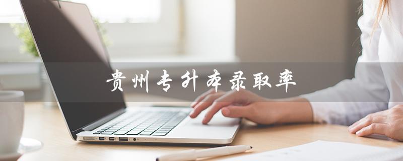 贵州专升本录取率（贵州专升本录取率是多少）