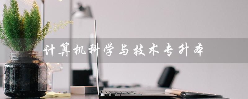 计算机科学与技术专升本（计算机专升本难度如何）