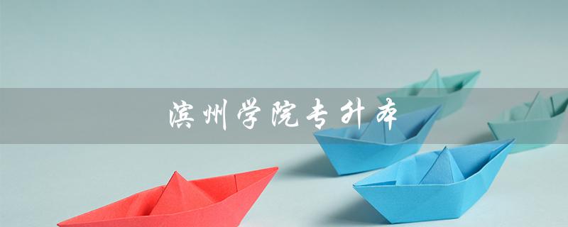 滨州学院专升本（滨州学院专升本分数线是多少）