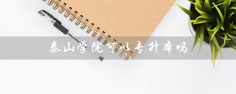 泰山学院可以专升本吗（泰山学院专升本有哪些专业）
