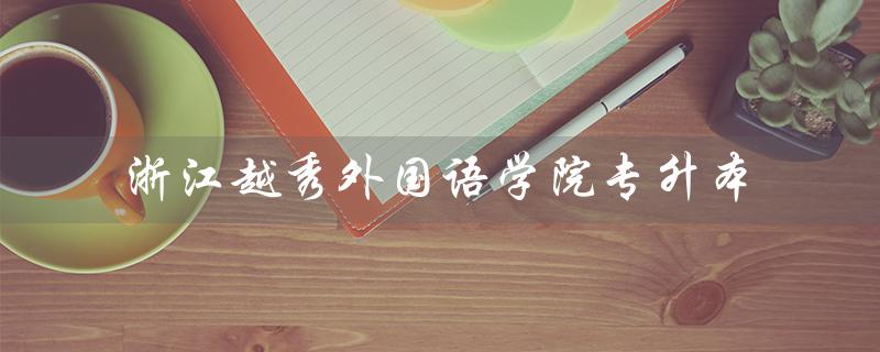 浙江越秀外国语学院专升本（越秀外语专升本学费是多少）