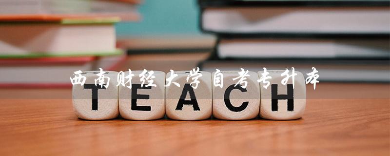 西南财经大学自考专升本（西南财经大学自考专升本学费多少）