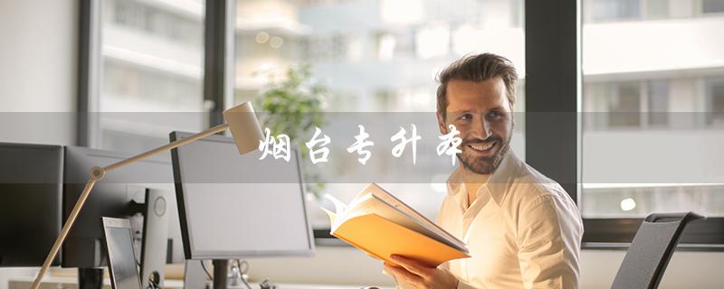 烟台专升本（2023烟台专升本考试地点在哪）