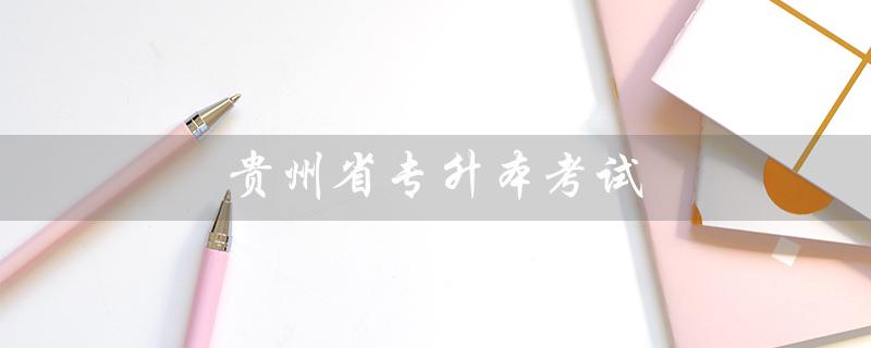 贵州省专升本考试（贵州省专升本考试科目是什么）