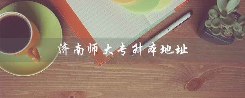 济南师大专升本地址（济南师大专升本是什么）