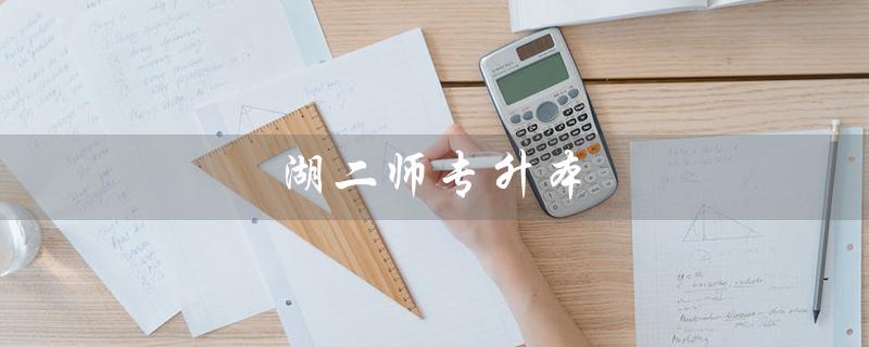 湖二师专升本（湖二师专升本2023招生简章是什么）