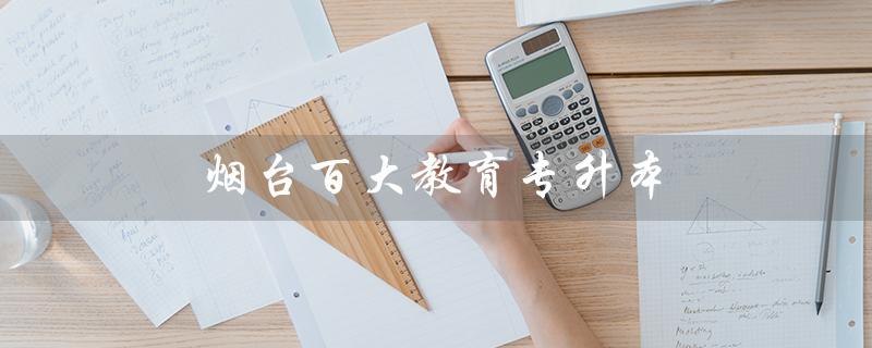 烟台百大教育专升本（烟台百大教育专升本地址是什么）