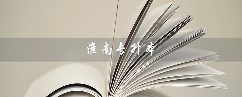 淮南专升本（淮南专升本考点是什么）