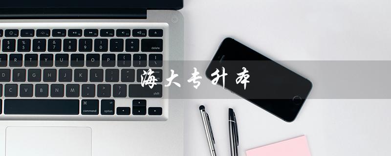 海大专升本（海大专升本有哪些专业）