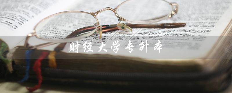 财经大学专升本（贵州财经大学专升本是什么）