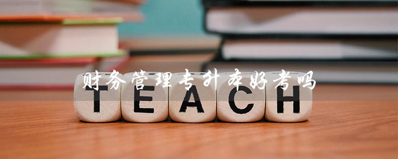 财务管理专升本好考吗（财务管理需要哪些证书）