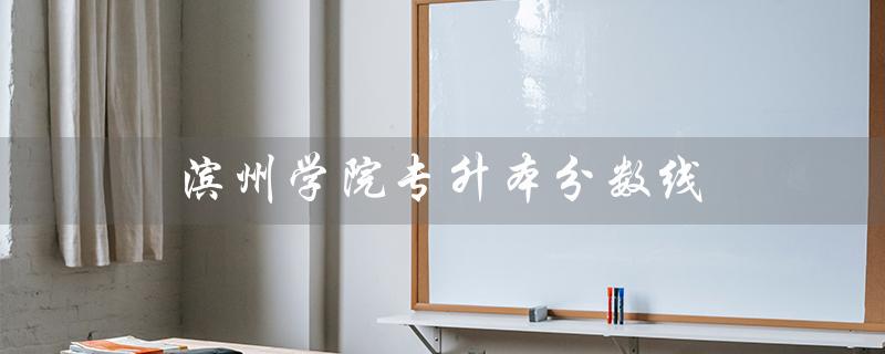 滨州学院专升本分数线（2021滨州学院专升本分数线是多少）