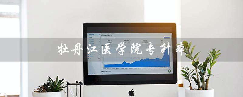 牡丹江医学院专升本（牡丹江医学院专升本招生计划是什么）