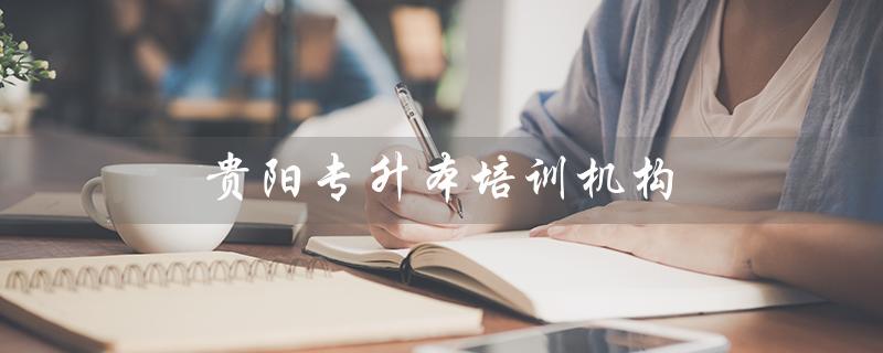 贵阳专升本培训机构（贵阳有哪些专升本培训机构）