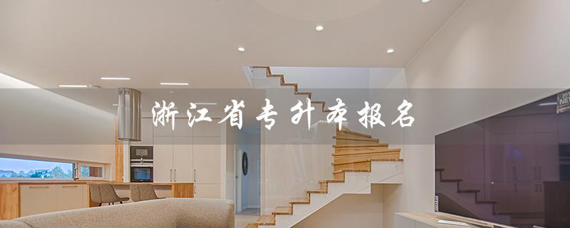 浙江省专升本报名（浙江省专升本报名时间是什么）