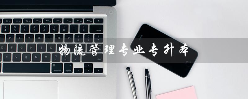 物流管理专业专升本（物流专升本考试科目是什么）