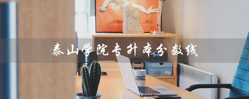 泰山学院专升本分数线（2020泰山学院专升本分数线是多少）