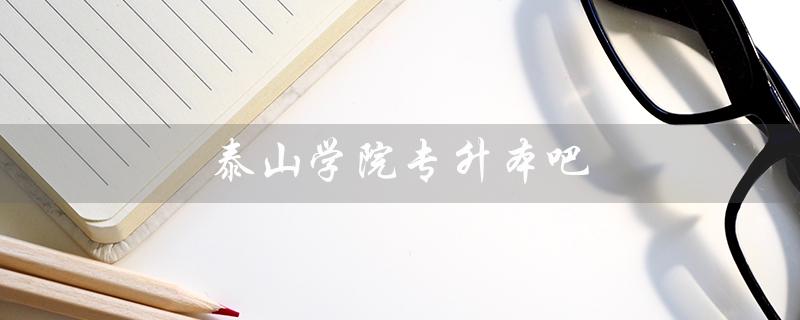 泰山学院专升本吧（泰山学院专升本官网是什么）