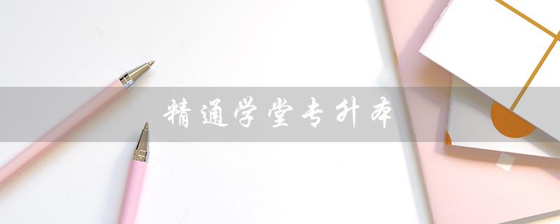 精通学堂专升本（精通学堂专升本是否存在骗局）