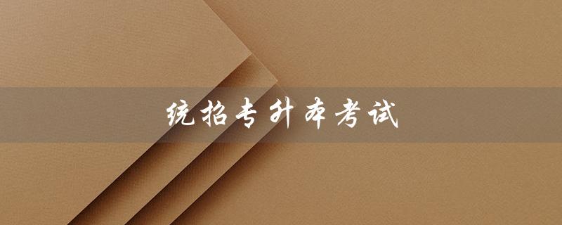 统招专升本考试(大专升本考试) 统招专升本考试(大专升本考试)