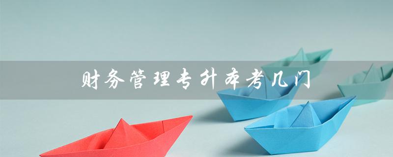 财务管理专升本考几门（专升本为什么不建议学文科）