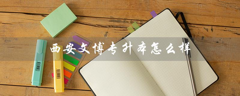 西安文博专升本怎么样（西安腾飞专升本怎么样）
