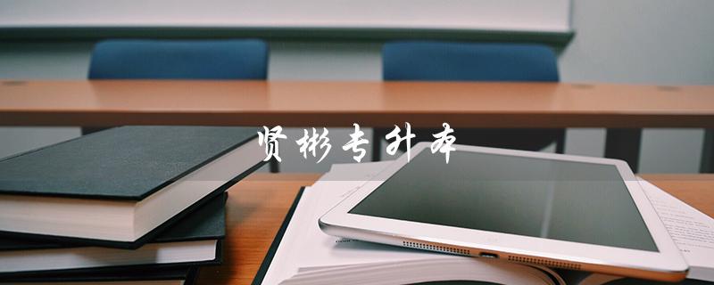 贤彬专升本（贤彬专升本怎么样改为提问式标题：贤彬专升本好不好）