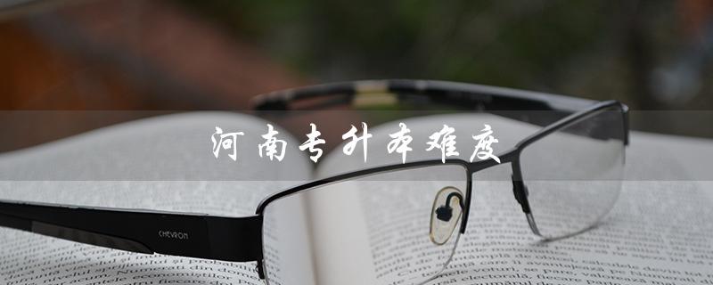 河南专升本难度（河南专升本难度大吗）