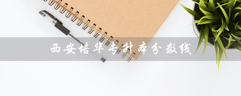西安培华专升本分数线（西安培华专升本学费）