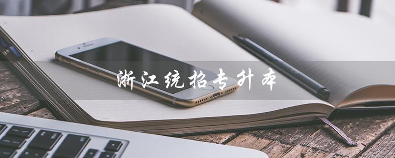 浙江统招专升本（浙江统招专升本官网是什么）