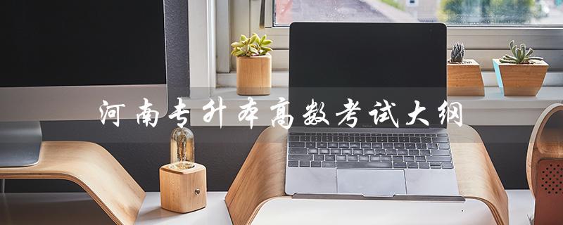 河南专升本高数考试大纲（2023年河南专升本高数考试大纲是什么）