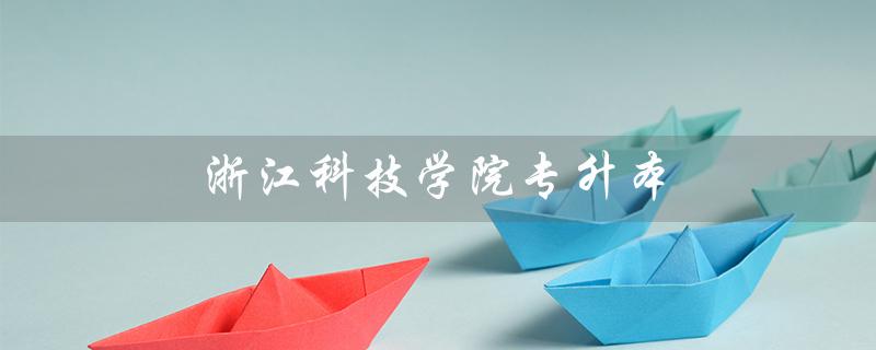 浙江科技学院专升本（浙江科技学院专升本分数线是多少）